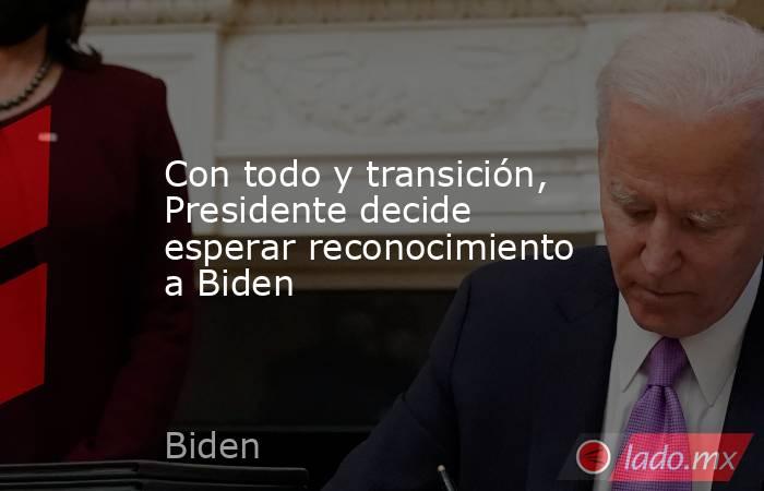 Con todo y transición, Presidente decide esperar reconocimiento a Biden. Noticias en tiempo real