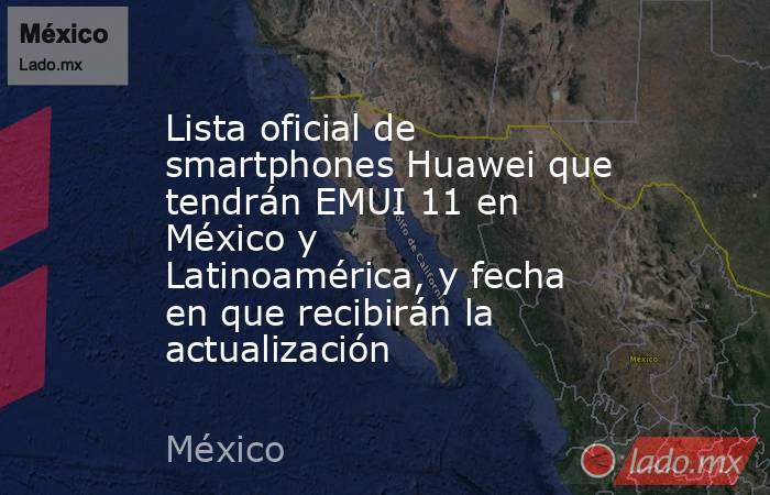 Lista oficial de smartphones Huawei que tendrán EMUI 11 en México y Latinoamérica, y fecha en que recibirán la actualización. Noticias en tiempo real