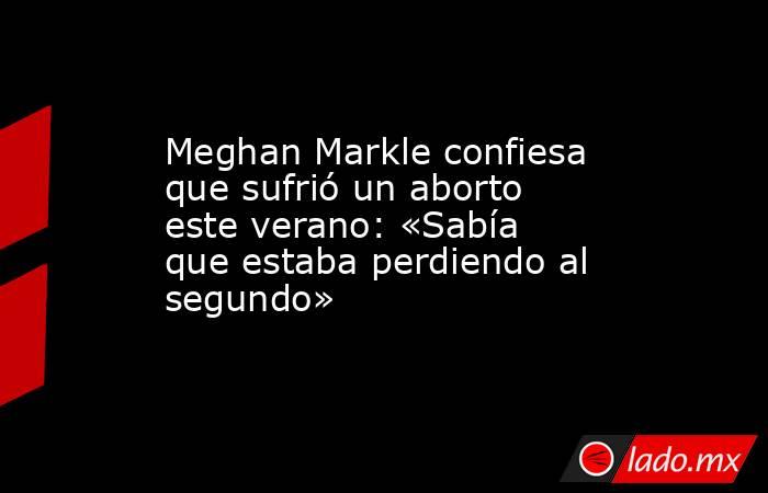 Meghan Markle confiesa que sufrió un aborto este verano: «Sabía que estaba perdiendo al segundo». Noticias en tiempo real