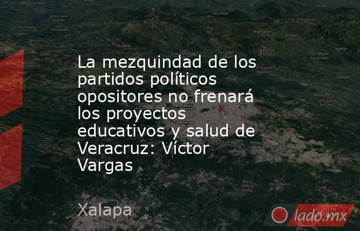 La mezquindad de los partidos políticos opositores no frenará los proyectos educativos y salud de Veracruz: Víctor Vargas. Noticias en tiempo real