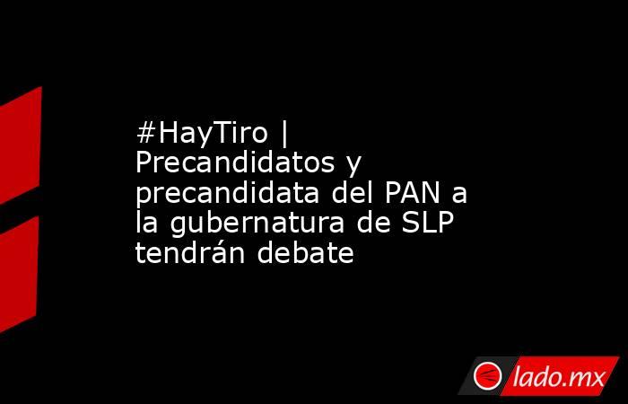 #HayTiro | Precandidatos y precandidata del PAN a la gubernatura de SLP tendrán debate. Noticias en tiempo real