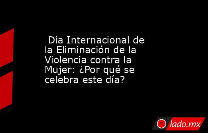  Día Internacional de la Eliminación de la Violencia contra la Mujer: ¿Por qué se celebra este día?. Noticias en tiempo real