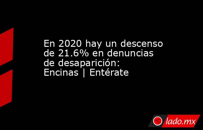 En 2020 hay un descenso de 21.6% en denuncias de desaparición: Encinas | Entérate. Noticias en tiempo real