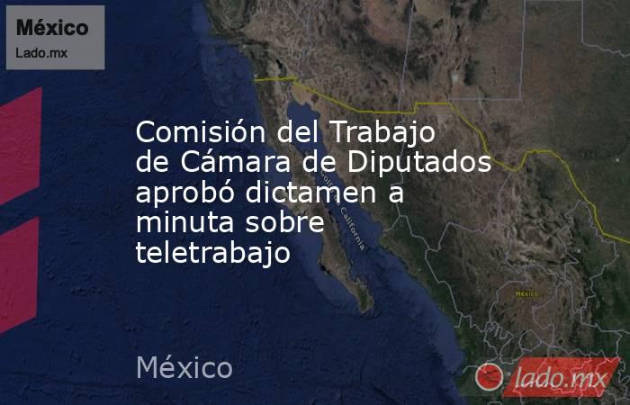 Comisión del Trabajo de Cámara de Diputados aprobó dictamen a minuta sobre teletrabajo. Noticias en tiempo real