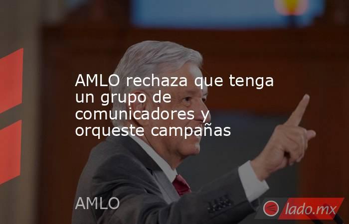 AMLO rechaza que tenga un grupo de comunicadores y orqueste campañas. Noticias en tiempo real