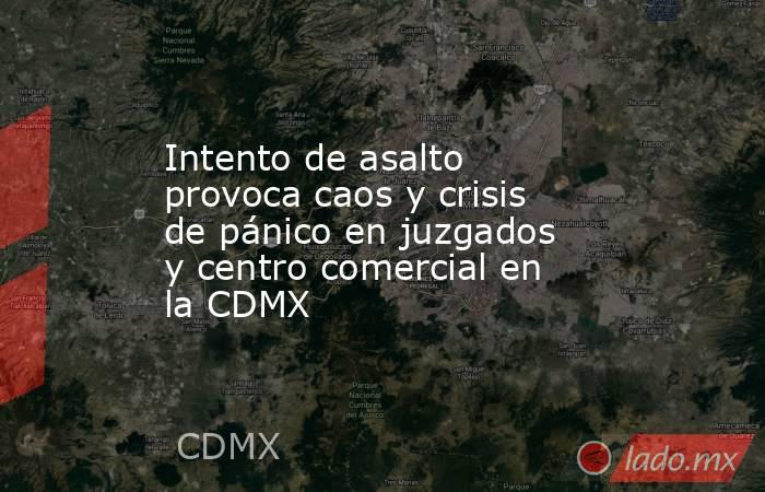 Intento de asalto provoca caos y crisis de pánico en juzgados y centro comercial en la CDMX. Noticias en tiempo real