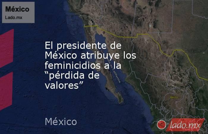 El presidente de México atribuye los feminicidios a la “pérdida de valores”. Noticias en tiempo real