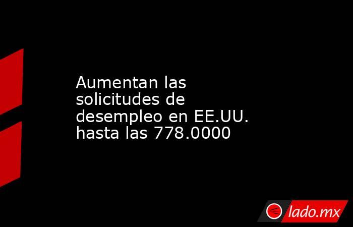 Aumentan las solicitudes de desempleo en EE.UU. hasta las 778.0000. Noticias en tiempo real