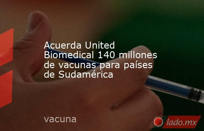 Acuerda United Biomedical 140 millones de vacunas para países de Sudamérica. Noticias en tiempo real