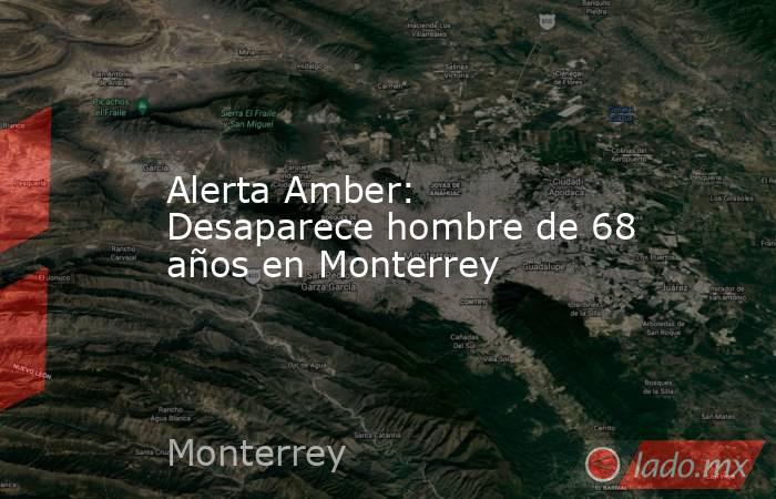 Alerta Amber: Desaparece hombre de 68 años en Monterrey. Noticias en tiempo real