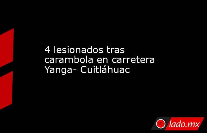 4 lesionados tras carambola en carretera Yanga- Cuitláhuac. Noticias en tiempo real