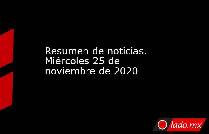 Resumen de noticias. Miércoles 25 de noviembre de 2020. Noticias en tiempo real