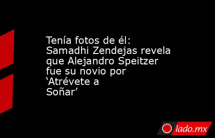 Tenía fotos de él: Samadhi Zendejas revela que Alejandro Speitzer fue su novio por ‘Atrévete a Soñar’. Noticias en tiempo real