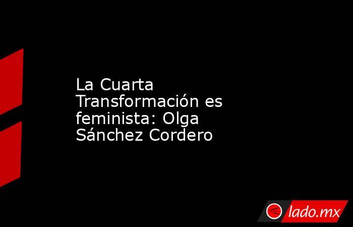 La Cuarta Transformación es feminista: Olga Sánchez Cordero. Noticias en tiempo real