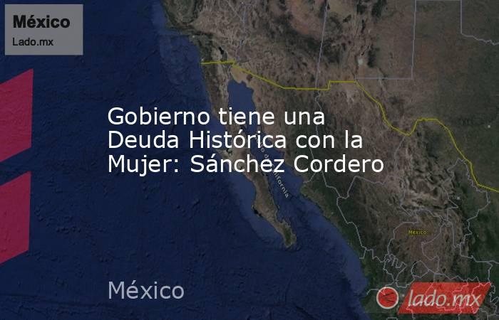 Gobierno tiene una Deuda Histórica con la Mujer: Sánchez Cordero. Noticias en tiempo real