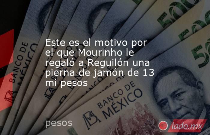 Este es el motivo por el que Mourinho le regaló a Reguilón una pierna de jamón de 13 mi pesos. Noticias en tiempo real