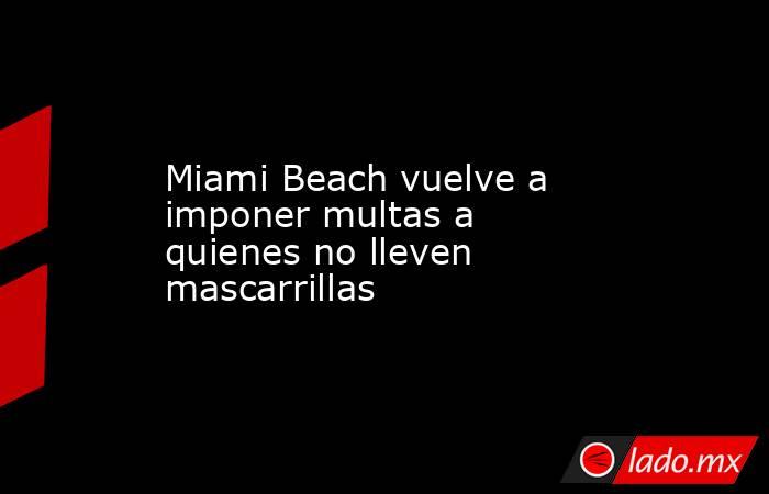 Miami Beach vuelve a imponer multas a quienes no lleven mascarrillas. Noticias en tiempo real