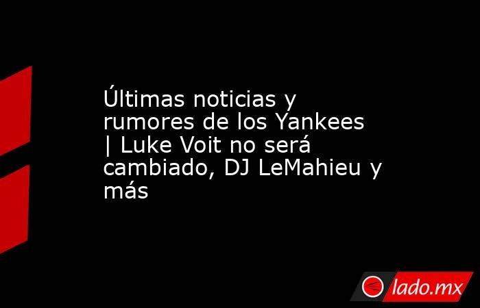 Últimas noticias y rumores de los Yankees | Luke Voit no será cambiado, DJ LeMahieu y más. Noticias en tiempo real