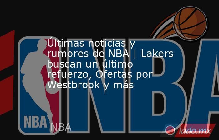 Últimas noticias y rumores de NBA | Lakers buscan un último refuerzo, Ofertas por Westbrook y más. Noticias en tiempo real