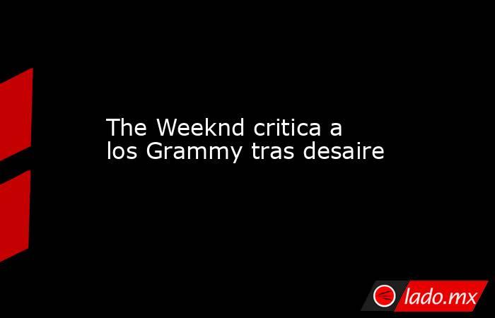 The Weeknd critica a los Grammy tras desaire. Noticias en tiempo real