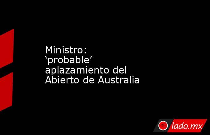 Ministro: ‘probable’ aplazamiento del Abierto de Australia. Noticias en tiempo real