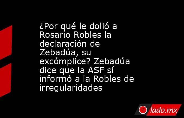 ¿Por qué le dolió a Rosario Robles la declaración de Zebadúa, su excómplice? Zebadúa dice que la ASF sí informó a la Robles de irregularidades. Noticias en tiempo real