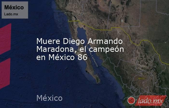 Muere Diego Armando Maradona, el campeón en México 86. Noticias en tiempo real