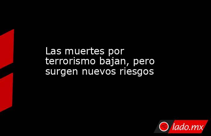 Las muertes por terrorismo bajan, pero surgen nuevos riesgos. Noticias en tiempo real