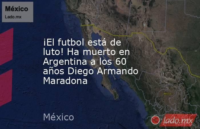 ¡El futbol está de luto! Ha muerto en Argentina a los 60 años Diego Armando Maradona. Noticias en tiempo real