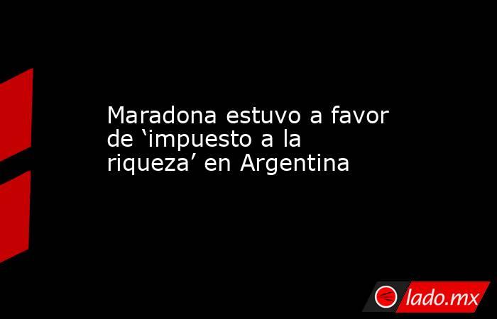 Maradona estuvo a favor de ‘impuesto a la riqueza’ en Argentina. Noticias en tiempo real