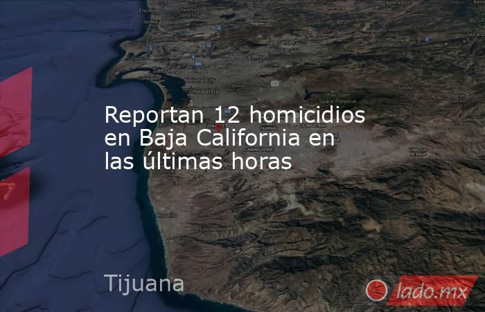 Reportan 12 homicidios en Baja California en las últimas horas. Noticias en tiempo real