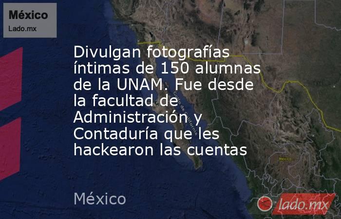 Divulgan fotografías íntimas de 150 alumnas de la UNAM. Fue desde la facultad de Administración y Contaduría que les hackearon las cuentas. Noticias en tiempo real