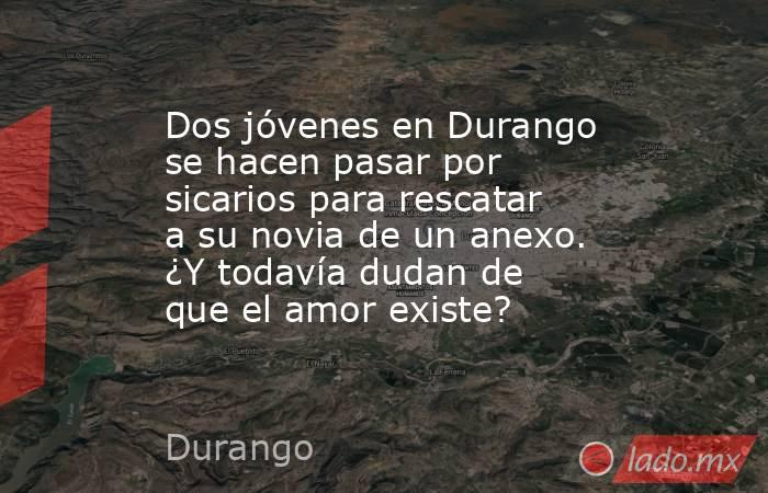 Dos jóvenes en Durango se hacen pasar por sicarios para rescatar a su novia de un anexo. ¿Y todavía dudan de que el amor existe?. Noticias en tiempo real