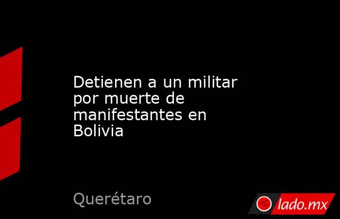 Detienen a un militar por muerte de manifestantes en Bolivia. Noticias en tiempo real