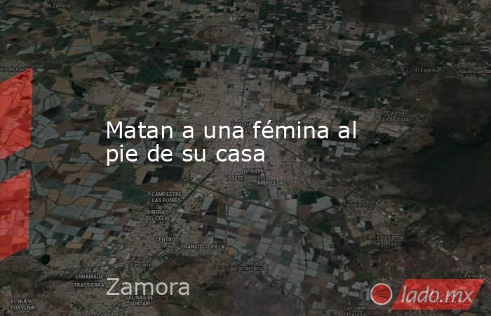 Matan a una fémina al pie de su casa. Noticias en tiempo real