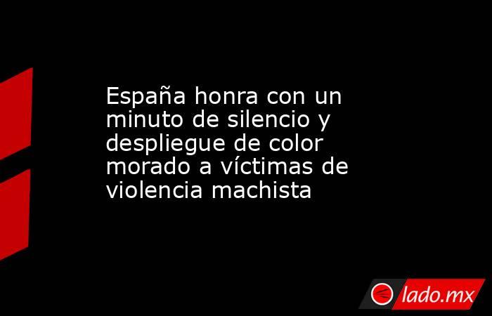 España honra con un minuto de silencio y despliegue de color morado a víctimas de violencia machista. Noticias en tiempo real