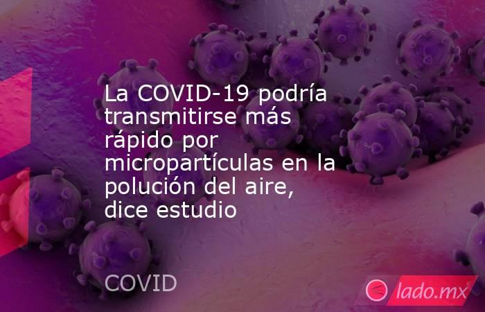 La COVID-19 podría transmitirse más rápido por micropartículas en la polución del aire, dice estudio. Noticias en tiempo real