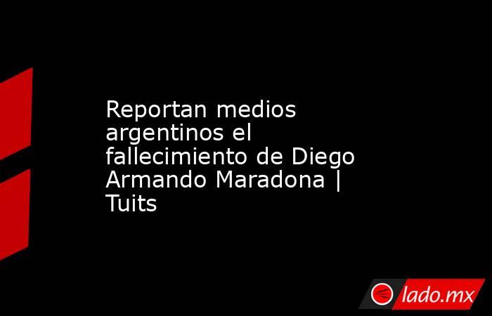 Reportan medios argentinos el fallecimiento de Diego Armando Maradona | Tuits. Noticias en tiempo real