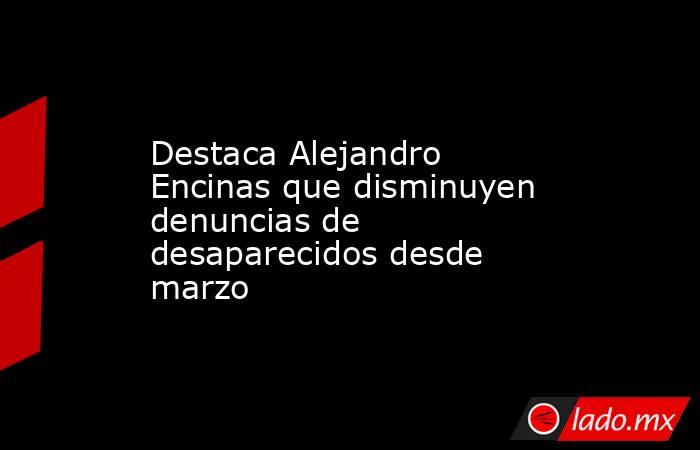 Destaca Alejandro Encinas que disminuyen denuncias de desaparecidos desde marzo. Noticias en tiempo real