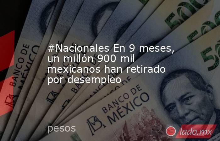 #Nacionales En 9 meses, un millón 900 mil mexicanos han retirado por desempleo. Noticias en tiempo real