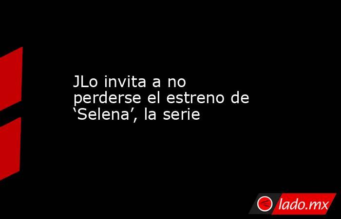 JLo invita a no perderse el estreno de ‘Selena’, la serie. Noticias en tiempo real