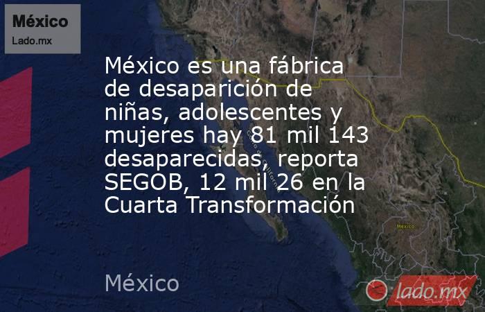 México es una fábrica de desaparición de niñas, adolescentes y mujeres hay 81 mil 143 desaparecidas, reporta SEGOB, 12 mil 26 en la Cuarta Transformación. Noticias en tiempo real