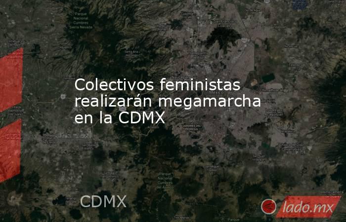 Colectivos feministas realizarán megamarcha en la CDMX. Noticias en tiempo real