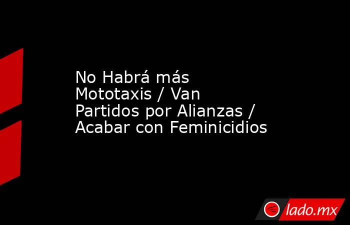 No Habrá más Mototaxis / Van Partidos por Alianzas / Acabar con Feminicidios. Noticias en tiempo real