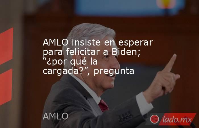 AMLO insiste en esperar para felicitar a Biden; “¿por qué la cargada?”, pregunta. Noticias en tiempo real