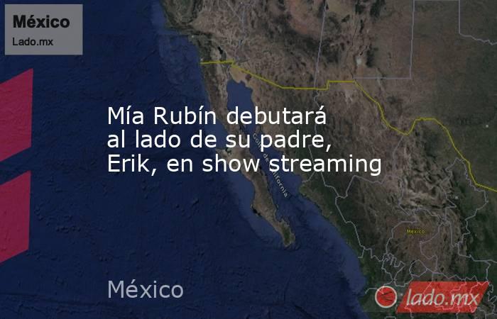 Mía Rubín debutará al lado de su padre, Erik, en show streaming. Noticias en tiempo real