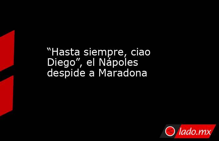 “Hasta siempre, ciao Diego”, el Nápoles despide a Maradona. Noticias en tiempo real