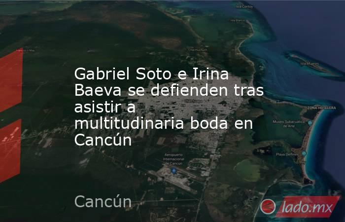 Gabriel Soto e Irina Baeva se defienden tras asistir a multitudinaria boda en Cancún. Noticias en tiempo real