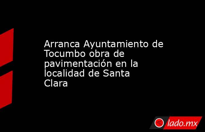 Arranca Ayuntamiento de Tocumbo obra de pavimentación en la localidad de Santa Clara. Noticias en tiempo real