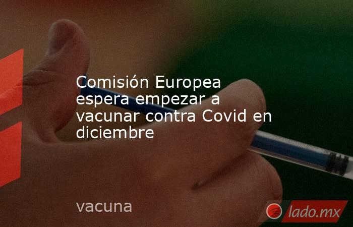 Comisión Europea espera empezar a vacunar contra Covid en diciembre. Noticias en tiempo real
